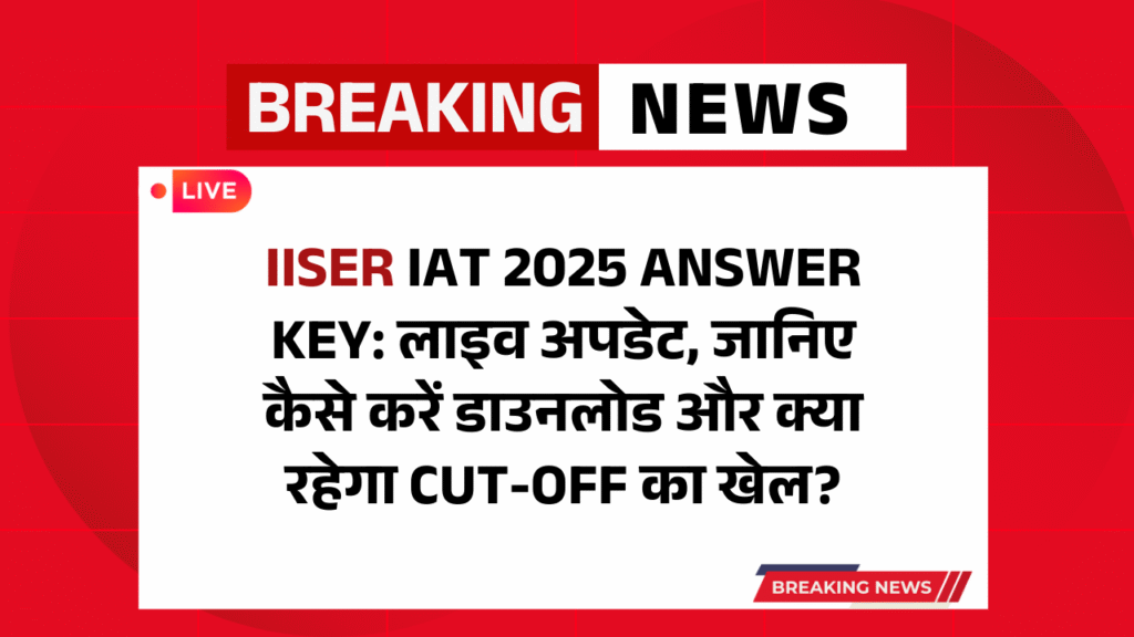IISER IAT 2025 Answer Key: लाइव अपडेट, जानिए कैसे करें डाउनलोड और क्या रहेगा Cut-Off का खेल?