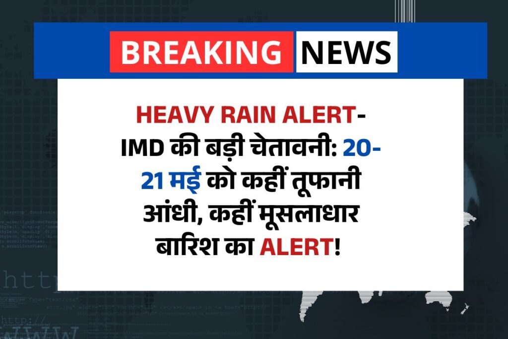 Heavy Rain Alert- 20-21 मई को IMD का अलर्ट: कहीं तूफानी आंधी, कहीं मूसलाधार बारिश – रहें सतर्क!