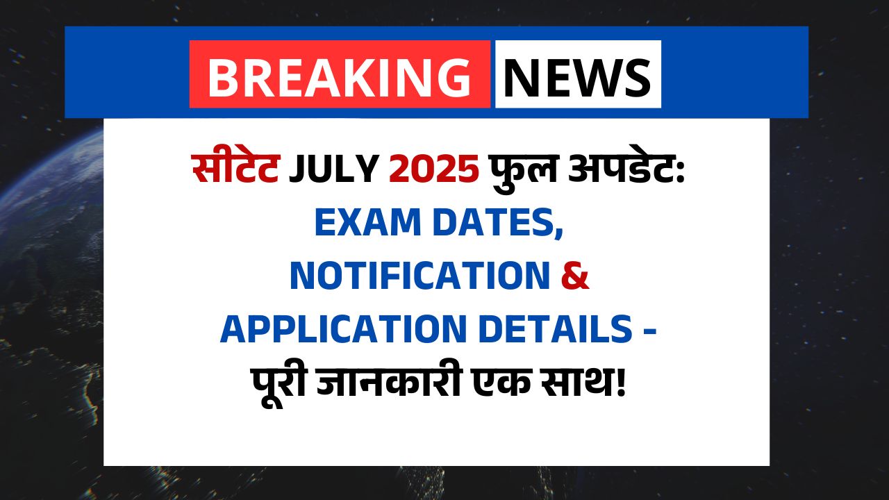 CTET July 2025 फुल अपडेट: Exam Dates, Notification & Application Details - पूरी जानकारी एक साथ!