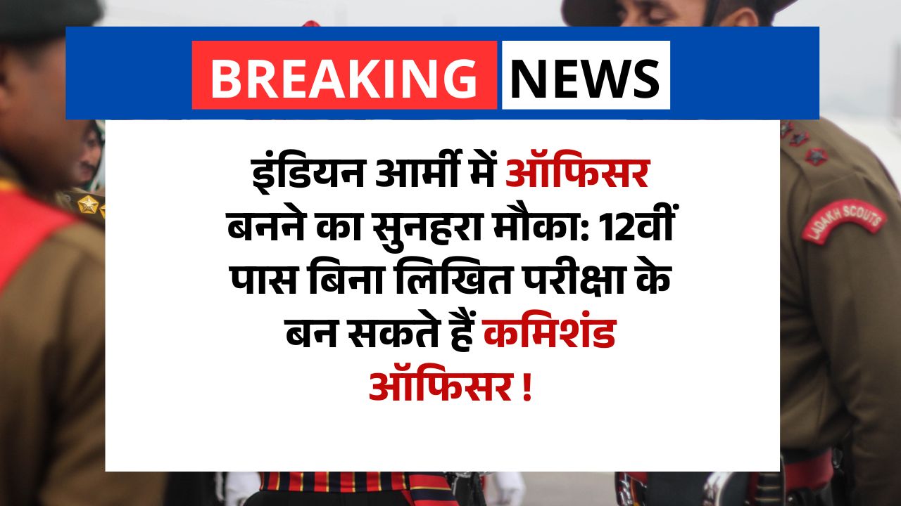 Indian Army Recruitment 2025- इंडियन आर्मी में ऑफिसर बनने का सुनहरा मौका: 12वीं पास बिना लिखित परीक्षा के बन सकते हैं कमिशंड ऑफिसर !