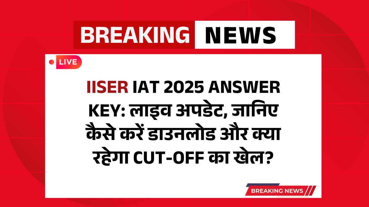 IISER IAT 2025 Answer Key: लाइव अपडेट, जानिए कैसे करें डाउनलोड और क्या रहेगा Cut-Off का खेल?