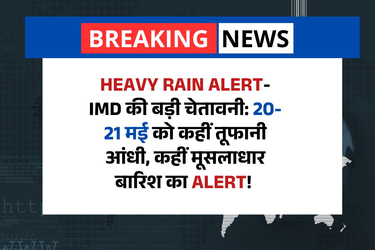 Heavy Rain Alert- 20-21 मई को IMD का अलर्ट: कहीं तूफानी आंधी, कहीं मूसलाधार बारिश – रहें सतर्क!