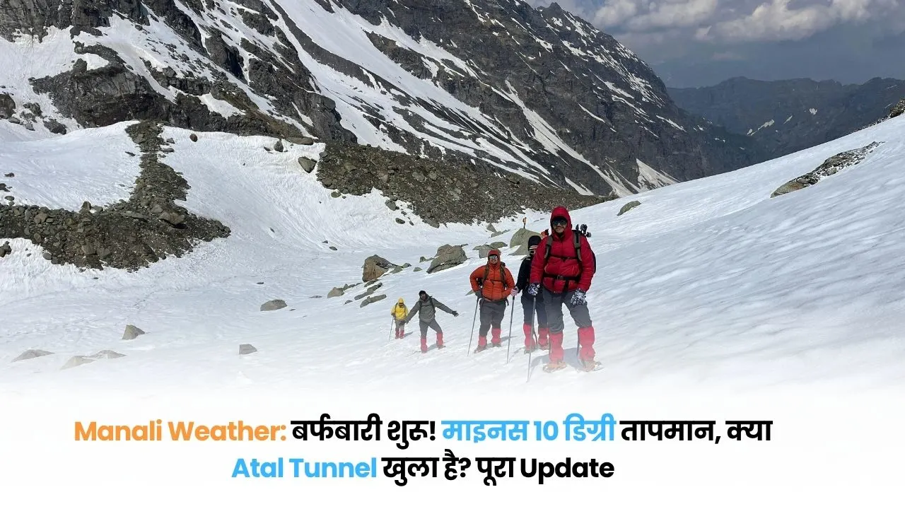 Manali Weather: बर्फबारी शुरू! माइनस 10 डिग्री तापमान, क्या Atal Tunnel खुला है? पूरा Update